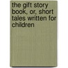 The Gift Story Book, Or, Short Tales Written For Children door Dame Truelove
