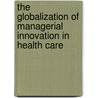 The Globalization of Managerial Innovation in Health Care by John Kimberly