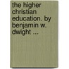 The Higher Christian Education. By Benjamin W. Dwight ... door Benjamin W. (Benjamin Woodbridge Dwight