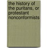 The History Of The Puritans, Or Protestant Nonconformists by Daniel Neal