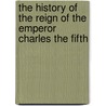 The History Of The Reign Of The Emperor Charles The Fifth by William Robertson