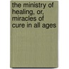 The Ministry Of Healing, Or, Miracles Of Cure In All Ages by Adoniram Judson Gordon