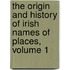 The Origin And History Of Irish Names Of Places, Volume 1
