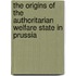 The Origins Of The Authoritarian Welfare State In Prussia