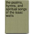 The Psalms, Hymns, And Spiritual Songs Of The Isaac Watts