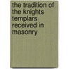 The Tradition Of The Knights Templars Received In Masonry door Isabel Cooper-Oakley