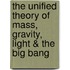 The Unified Theory Of Mass, Gravity, Light & The Big Bang