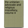The Unitarian Advocate And Religious Miscellany, Volume 4 by Unknown