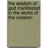 The Wisdom Of God Manifested In The Works Of The Creation by Anonymous Anonymous