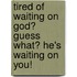 Tired Of Waiting On God? Guess What? He's Waiting On You!