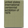 United States International Centennial Exhibition of 1876 by Dept United States.