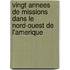 Vingt Annees De Missions Dans Le Nord-Ouest De L'Amerique