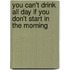 You Can't Drink All Day If You Don't Start In The Morning