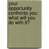 Your Opportunity Confronts You: What Will You Do With It?