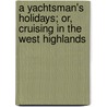 A Yachtsman's Holidays; Or, Cruising In The West Highlands by pseud John Inglis
