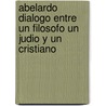 Abelardo Dialogo Entre Un Filosofo Un Judio y Un Cristiano door Peter Abelard