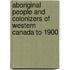 Aboriginal People And Colonizers Of Western Canada To 1900
