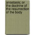 Anastasis; Or The Doctrine Of The Resurrection Of The Body