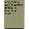 Ann Phillips, Wife Of Wendell Phillips, A Memorial Sketch. door Onbekend