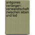 Antigones Verlangen: Verwandtschaft zwischen Leben und Tod