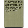 At Home in the Wilderness, by 'The Wanderer'. by J.K. Lord door John Keast Lord