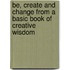Be, Create And Change From A Basic Book Of Creative Wisdom