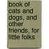 Book Of Cats And Dogs, And Other Friends, For Little Folks