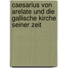 Caesarius Von Arelate Und Die Gallische Kirche Seiner Zeit by Carl Franklin Arnold