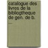 Catalogue Des Livres de La Bibliogtheque de Gen. de B. ...