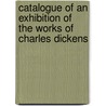 Catalogue Of An Exhibition Of The Works Of Charles Dickens door 'Charles Dickens'