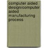 Computer Aided Design/Computer Aided Manufacturing Process