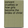Convent Cruelties Or How Girls Become The Brides Of Christ door Henry A. Sullivan