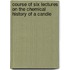 Course of Six Lectures On the Chemical History of a Candle