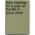 Daily Readings For A Year, On The Life Of ... Jesus Christ