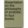Dissertation On The Philosophy Of Aristotle; In Four Books by Thomas Taylor