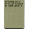 Elementos Para a Historia Do Municipio de Lisboa, Volume 6 by Lisbon C�Mara Municipal