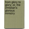 From Glory to Glory; Or, the Christian's Glorious Ministry by Maria Lydia Winkler