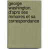 George Washington, D'Aprs Ses Mmoires Et Sa Correspondance by Alphonse Jouault