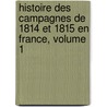 Histoire Des Campagnes de 1814 Et 1815 En France, Volume 1 by Frï¿½Dï¿½Ric Franï¿½Ois Gui De Vaudoncourt