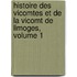 Histoire Des Vicomtes Et de La Vicomt de Limoges, Volume 1