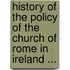 History Of The Policy Of The Church Of Rome In Ireland ...