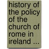 History Of The Policy Of The Church Of Rome In Ireland ... door William Phelan