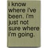 I Know Where I'Ve Been. I'm Just Not Sure Where I'm Going.