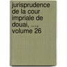 Jurisprudence de La Cour Impriale de Douai, ..., Volume 26 by Anatole France