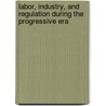 Labor, Industry, And Regulation During The Progressive Era door Daniel E. Saros