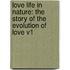 Love Life In Nature: The Story Of The Evolution Of Love V1