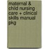 Maternal & Child Nursing Care + Clinical Skills Manual Pkg