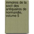 Mmoires de La Socit Des Antiquaires de Normandie, Volume 5