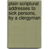 Plain Scriptural Addresses to Sick Persons, by a Clergyman by Unknown