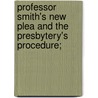Professor Smith's New Plea And The Presbytery's Procedure; door James Smith